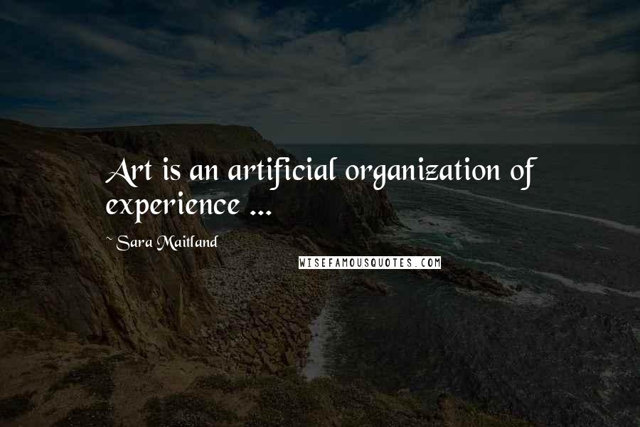 Sara Maitland Quotes: Art is an artificial organization of experience ...