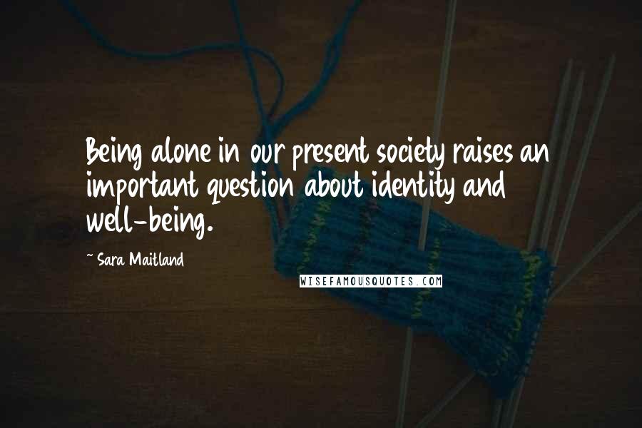 Sara Maitland Quotes: Being alone in our present society raises an important question about identity and well-being.
