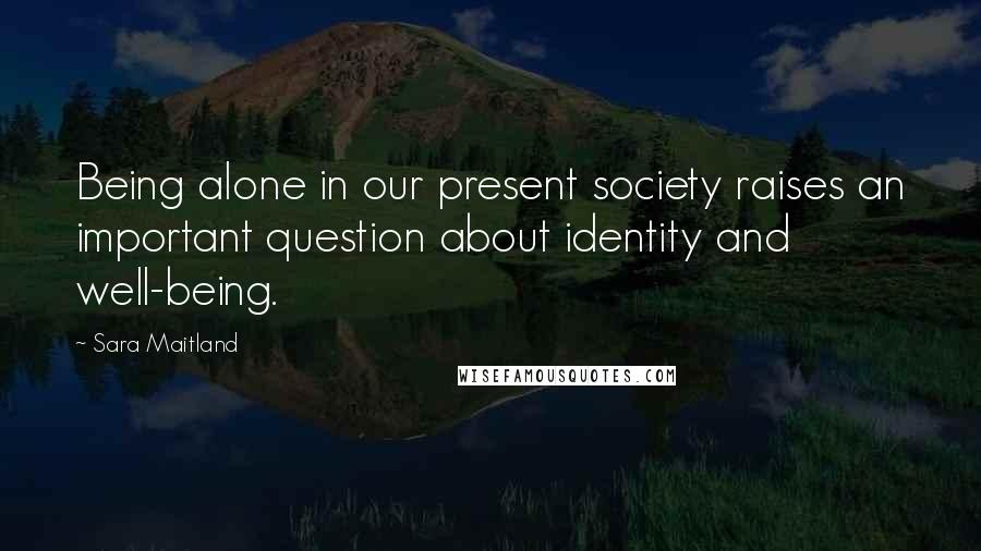 Sara Maitland Quotes: Being alone in our present society raises an important question about identity and well-being.