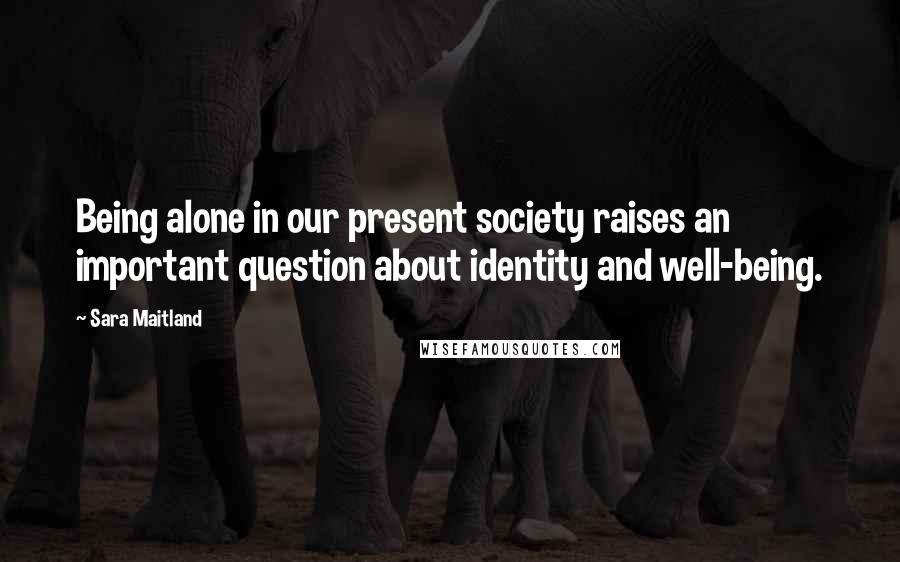 Sara Maitland Quotes: Being alone in our present society raises an important question about identity and well-being.