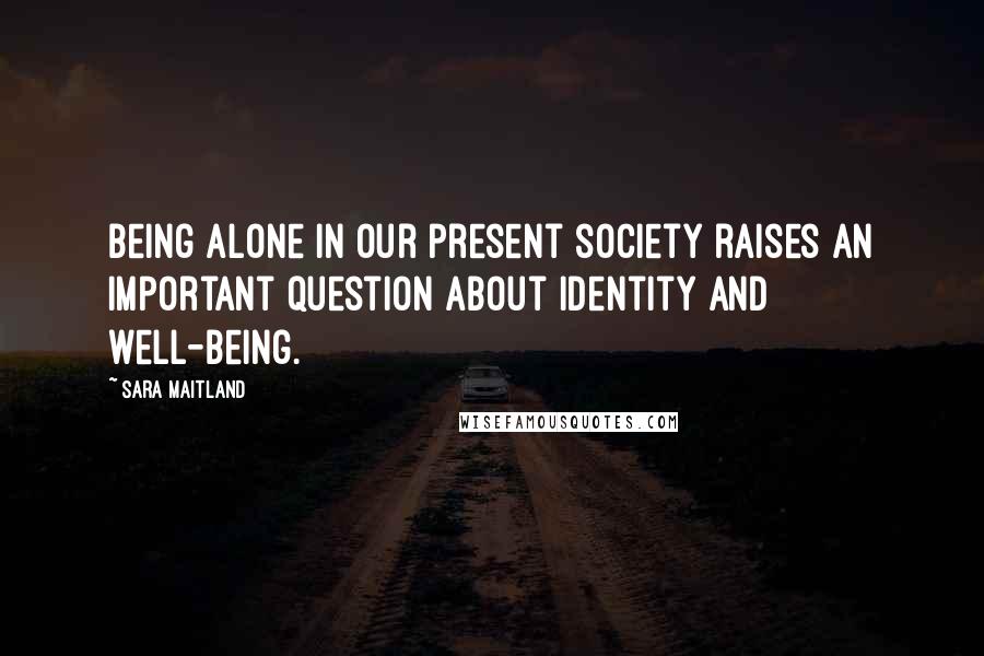 Sara Maitland Quotes: Being alone in our present society raises an important question about identity and well-being.
