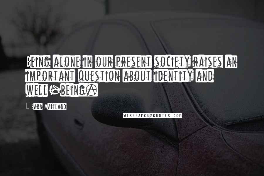 Sara Maitland Quotes: Being alone in our present society raises an important question about identity and well-being.
