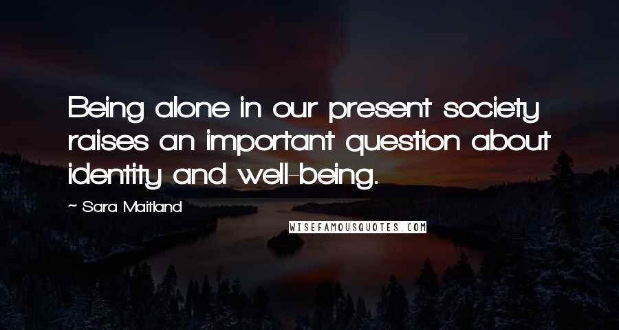 Sara Maitland Quotes: Being alone in our present society raises an important question about identity and well-being.