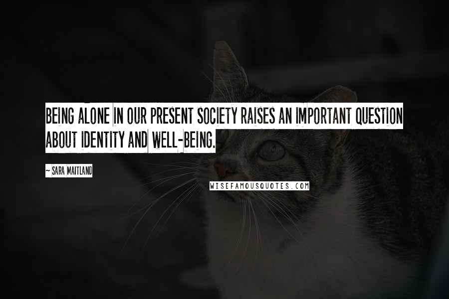 Sara Maitland Quotes: Being alone in our present society raises an important question about identity and well-being.
