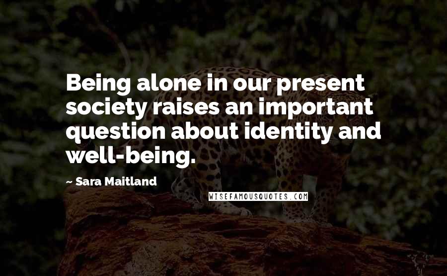 Sara Maitland Quotes: Being alone in our present society raises an important question about identity and well-being.