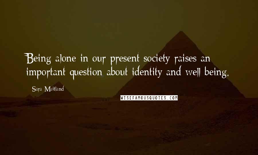 Sara Maitland Quotes: Being alone in our present society raises an important question about identity and well-being.