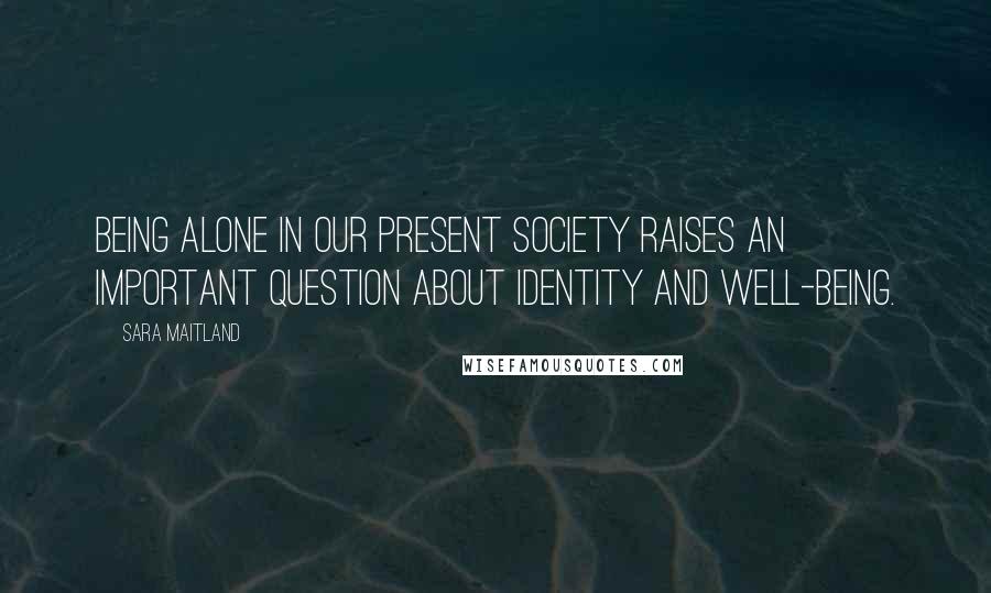 Sara Maitland Quotes: Being alone in our present society raises an important question about identity and well-being.