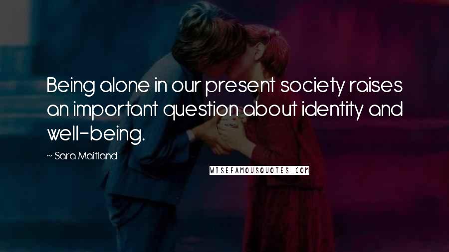Sara Maitland Quotes: Being alone in our present society raises an important question about identity and well-being.