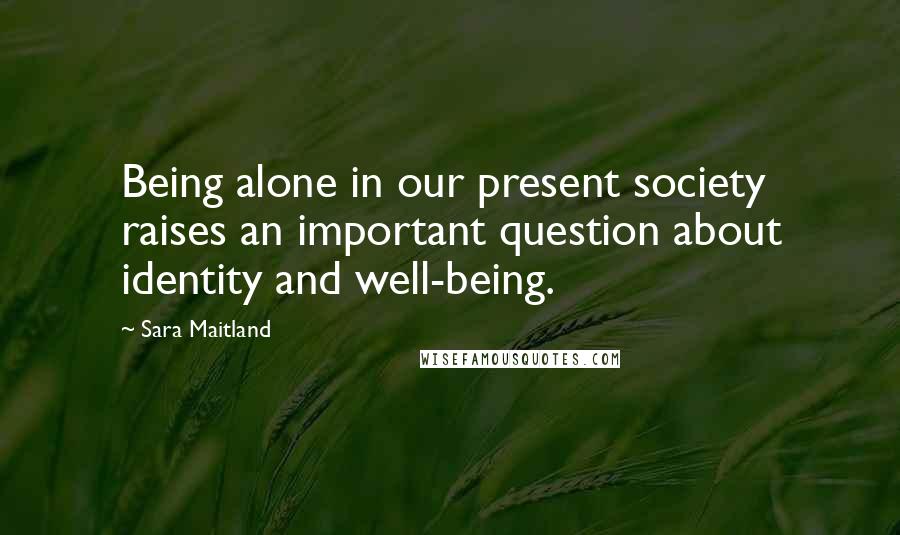 Sara Maitland Quotes: Being alone in our present society raises an important question about identity and well-being.
