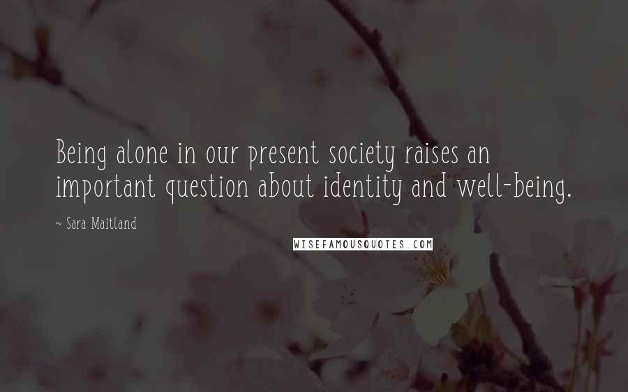 Sara Maitland Quotes: Being alone in our present society raises an important question about identity and well-being.