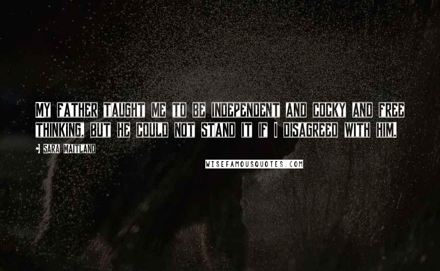 Sara Maitland Quotes: My father taught me to be independent and cocky and free thinking, but he could not stand it if I disagreed with him.
