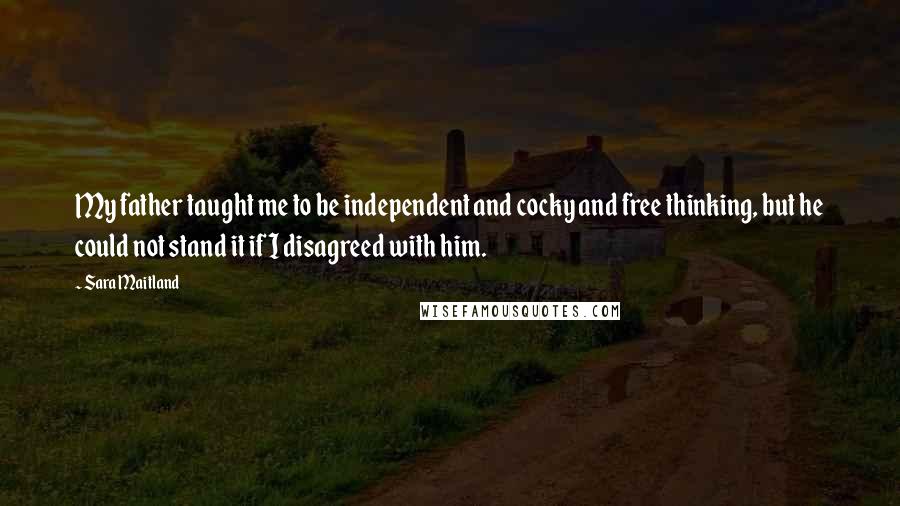 Sara Maitland Quotes: My father taught me to be independent and cocky and free thinking, but he could not stand it if I disagreed with him.