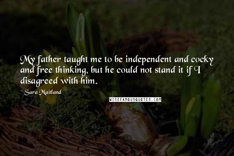 Sara Maitland Quotes: My father taught me to be independent and cocky and free thinking, but he could not stand it if I disagreed with him.