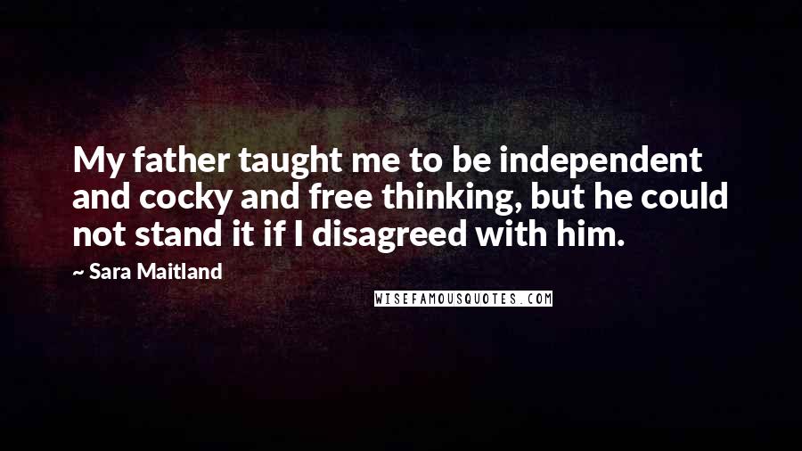 Sara Maitland Quotes: My father taught me to be independent and cocky and free thinking, but he could not stand it if I disagreed with him.