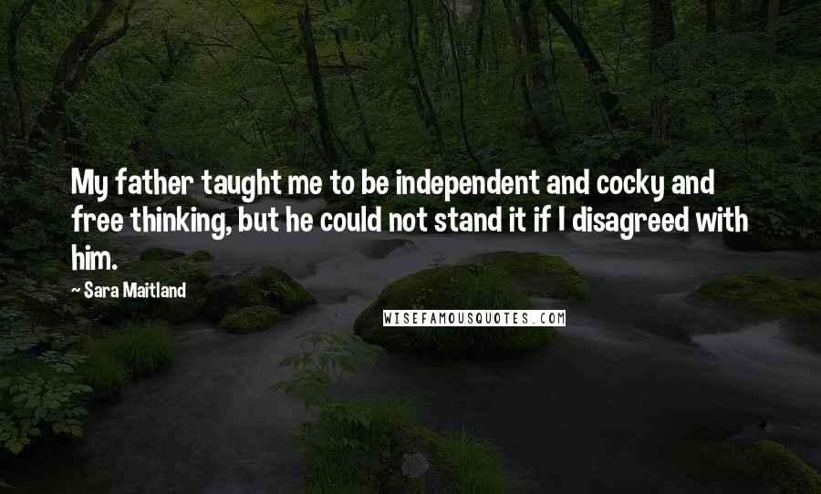 Sara Maitland Quotes: My father taught me to be independent and cocky and free thinking, but he could not stand it if I disagreed with him.