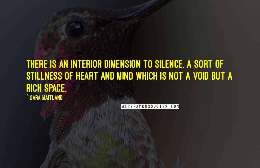 Sara Maitland Quotes: there is an interior dimension to silence, a sort of stillness of heart and mind which is not a void but a rich space.