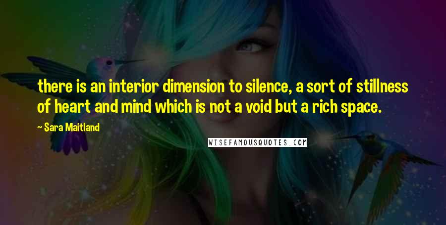 Sara Maitland Quotes: there is an interior dimension to silence, a sort of stillness of heart and mind which is not a void but a rich space.