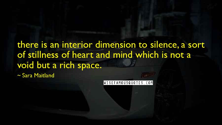 Sara Maitland Quotes: there is an interior dimension to silence, a sort of stillness of heart and mind which is not a void but a rich space.