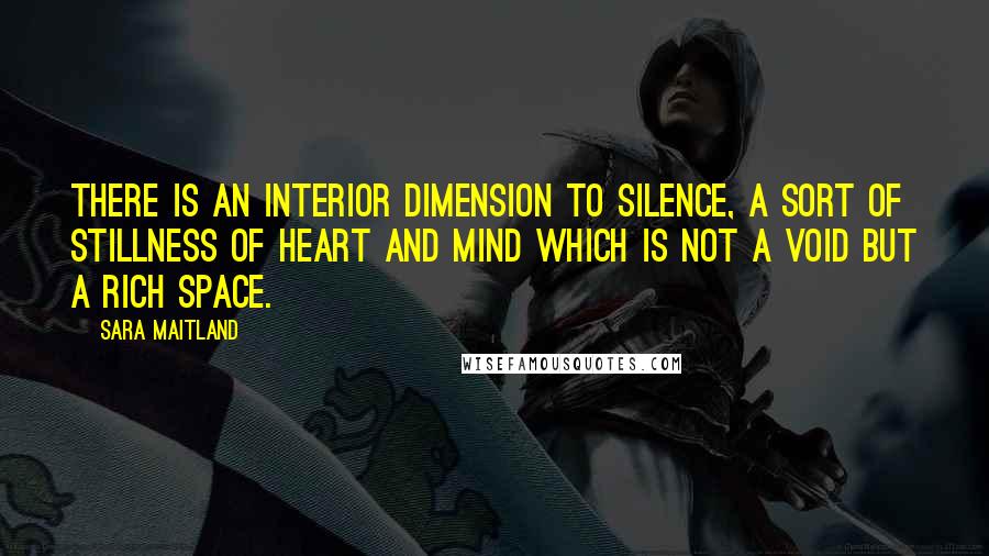 Sara Maitland Quotes: there is an interior dimension to silence, a sort of stillness of heart and mind which is not a void but a rich space.