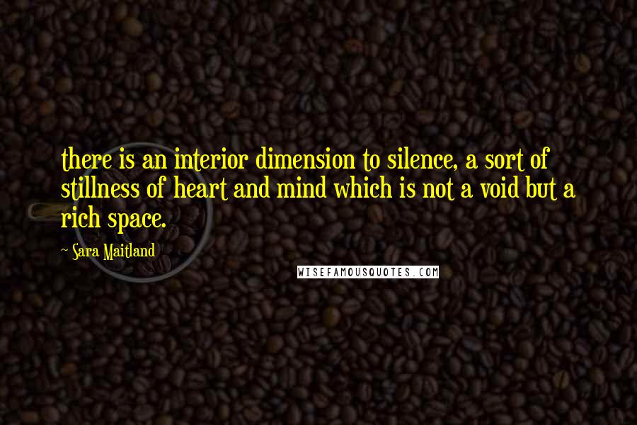 Sara Maitland Quotes: there is an interior dimension to silence, a sort of stillness of heart and mind which is not a void but a rich space.