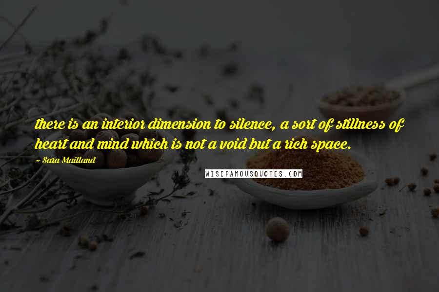 Sara Maitland Quotes: there is an interior dimension to silence, a sort of stillness of heart and mind which is not a void but a rich space.