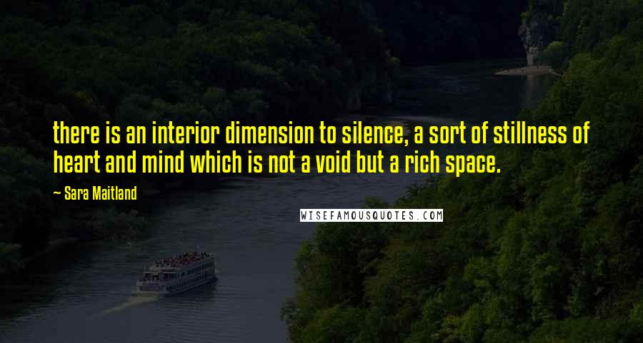 Sara Maitland Quotes: there is an interior dimension to silence, a sort of stillness of heart and mind which is not a void but a rich space.