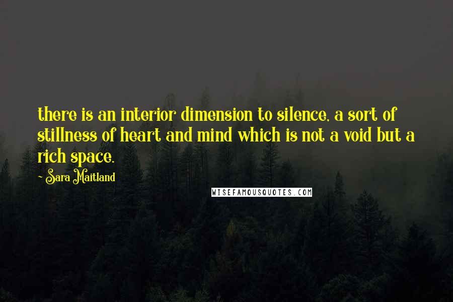 Sara Maitland Quotes: there is an interior dimension to silence, a sort of stillness of heart and mind which is not a void but a rich space.