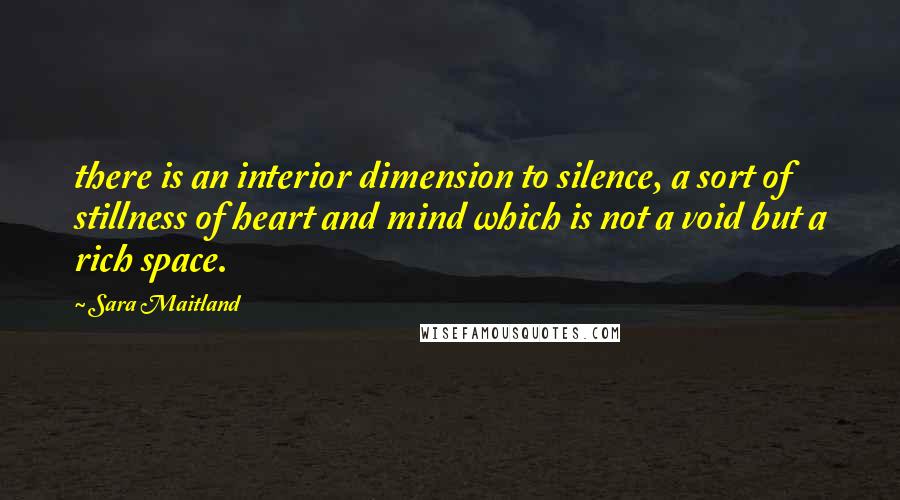 Sara Maitland Quotes: there is an interior dimension to silence, a sort of stillness of heart and mind which is not a void but a rich space.