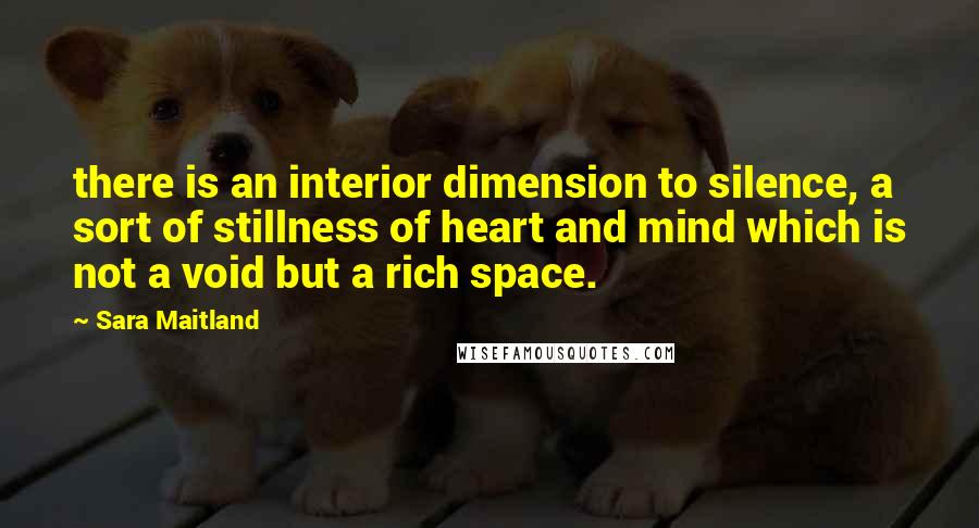 Sara Maitland Quotes: there is an interior dimension to silence, a sort of stillness of heart and mind which is not a void but a rich space.