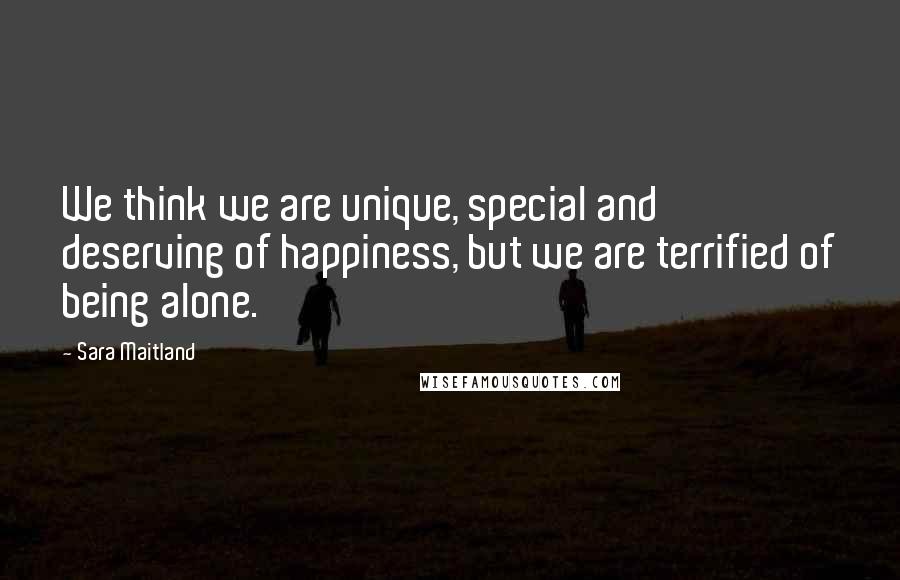 Sara Maitland Quotes: We think we are unique, special and deserving of happiness, but we are terrified of being alone.