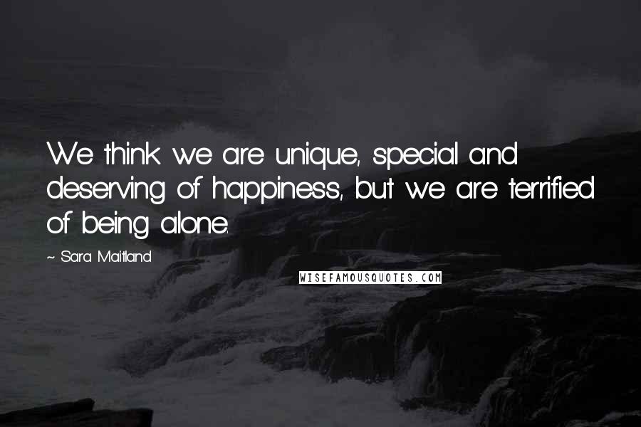 Sara Maitland Quotes: We think we are unique, special and deserving of happiness, but we are terrified of being alone.