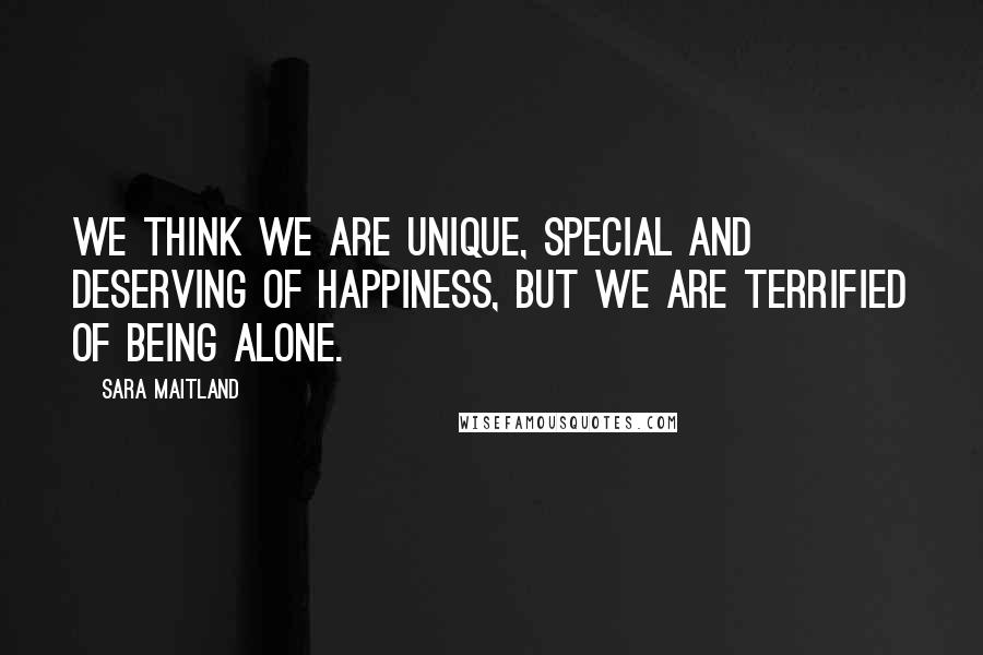 Sara Maitland Quotes: We think we are unique, special and deserving of happiness, but we are terrified of being alone.