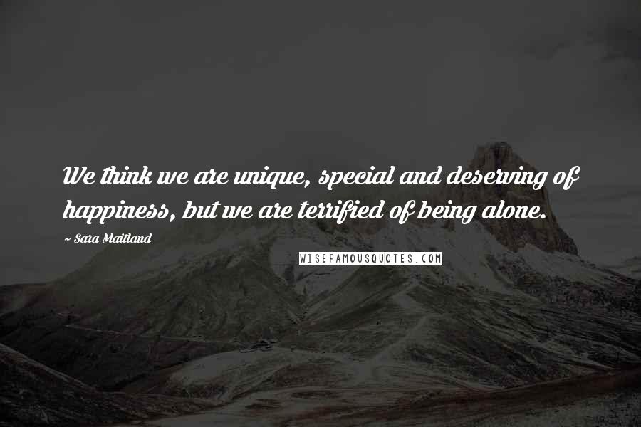 Sara Maitland Quotes: We think we are unique, special and deserving of happiness, but we are terrified of being alone.