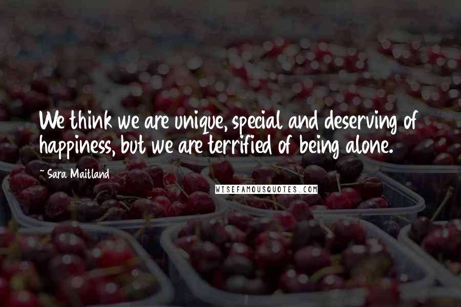 Sara Maitland Quotes: We think we are unique, special and deserving of happiness, but we are terrified of being alone.