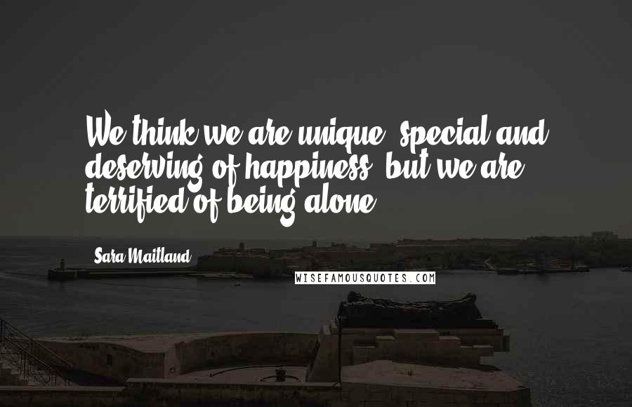 Sara Maitland Quotes: We think we are unique, special and deserving of happiness, but we are terrified of being alone.