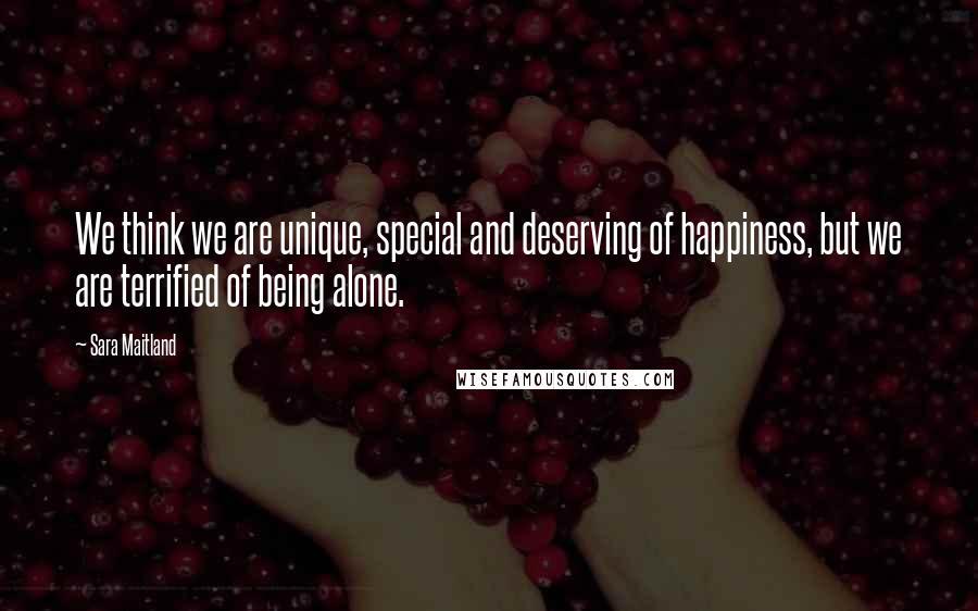 Sara Maitland Quotes: We think we are unique, special and deserving of happiness, but we are terrified of being alone.