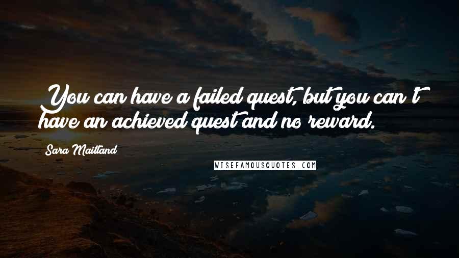 Sara Maitland Quotes: You can have a failed quest, but you can't have an achieved quest and no reward.