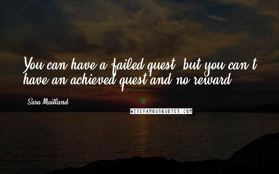 Sara Maitland Quotes: You can have a failed quest, but you can't have an achieved quest and no reward.