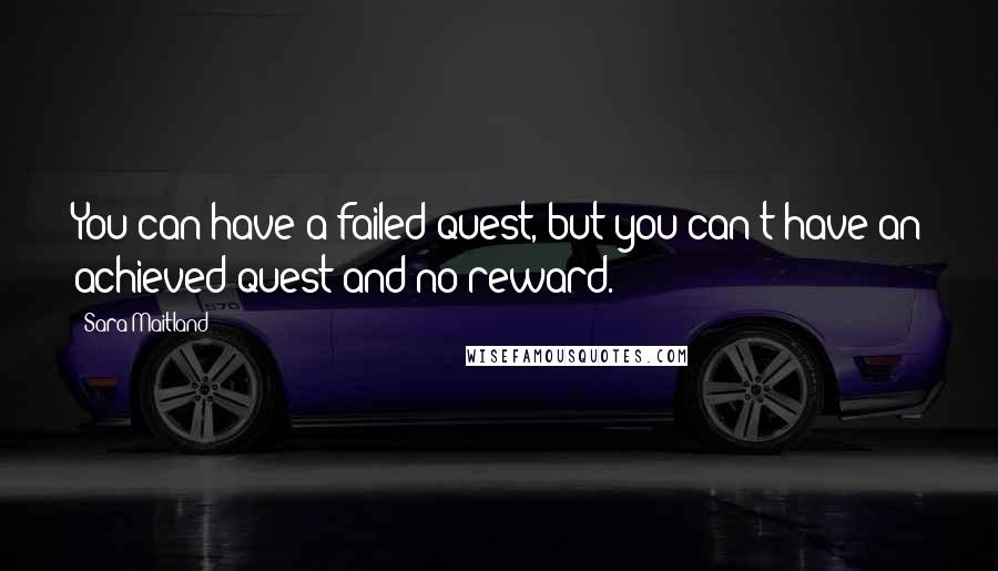 Sara Maitland Quotes: You can have a failed quest, but you can't have an achieved quest and no reward.