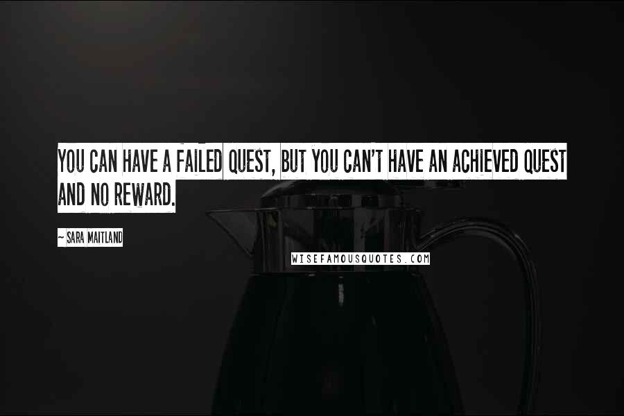 Sara Maitland Quotes: You can have a failed quest, but you can't have an achieved quest and no reward.