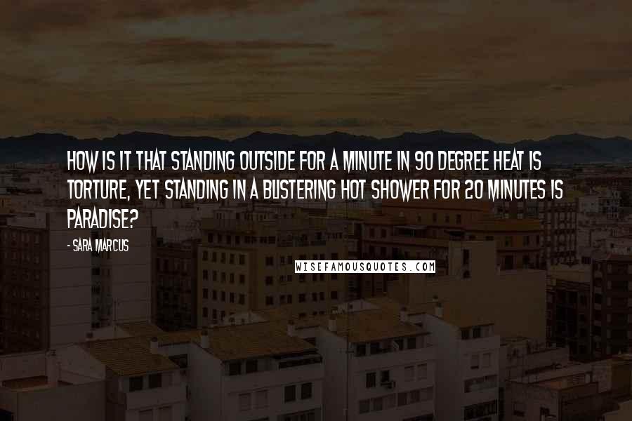 Sara Marcus Quotes: How is it that standing outside for a minute in 90 degree heat is torture, yet standing in a blistering hot shower for 20 minutes is paradise?