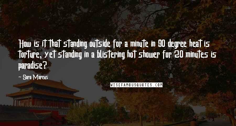 Sara Marcus Quotes: How is it that standing outside for a minute in 90 degree heat is torture, yet standing in a blistering hot shower for 20 minutes is paradise?