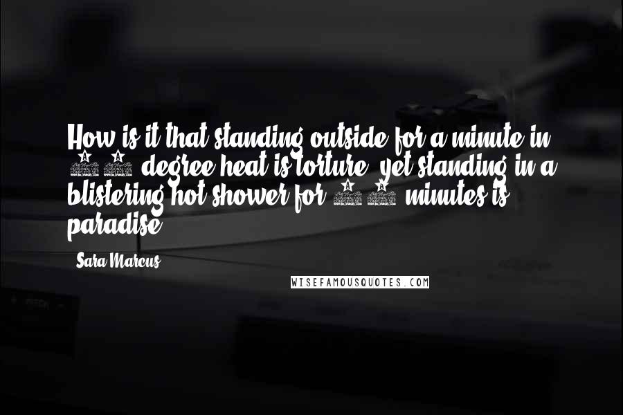 Sara Marcus Quotes: How is it that standing outside for a minute in 90 degree heat is torture, yet standing in a blistering hot shower for 20 minutes is paradise?