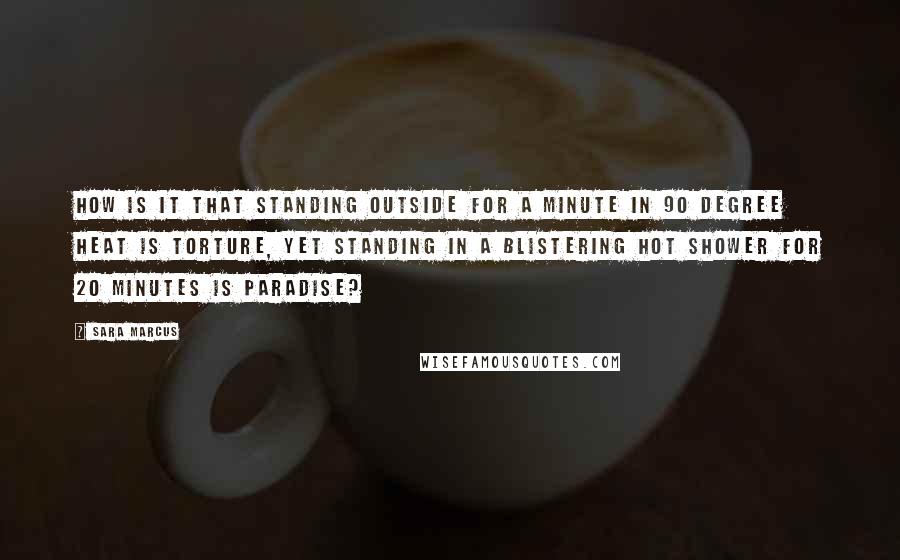 Sara Marcus Quotes: How is it that standing outside for a minute in 90 degree heat is torture, yet standing in a blistering hot shower for 20 minutes is paradise?
