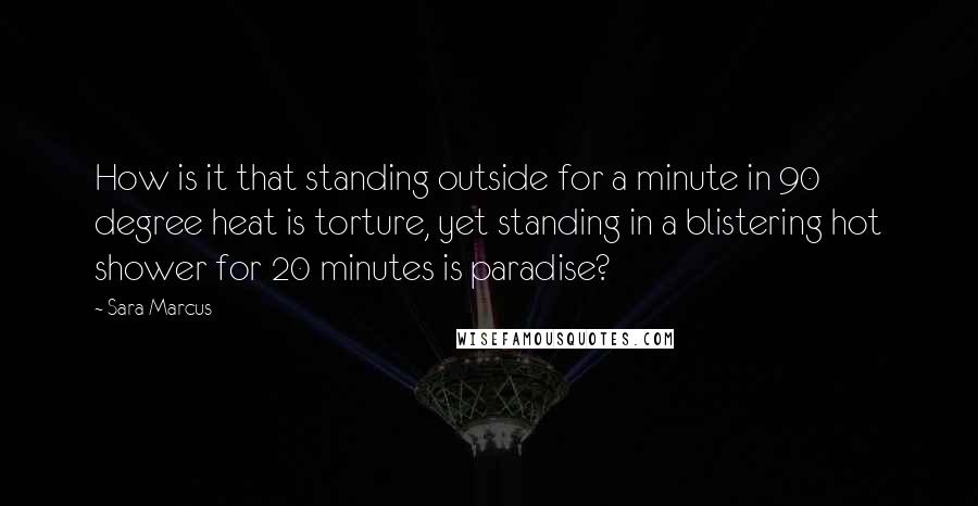 Sara Marcus Quotes: How is it that standing outside for a minute in 90 degree heat is torture, yet standing in a blistering hot shower for 20 minutes is paradise?