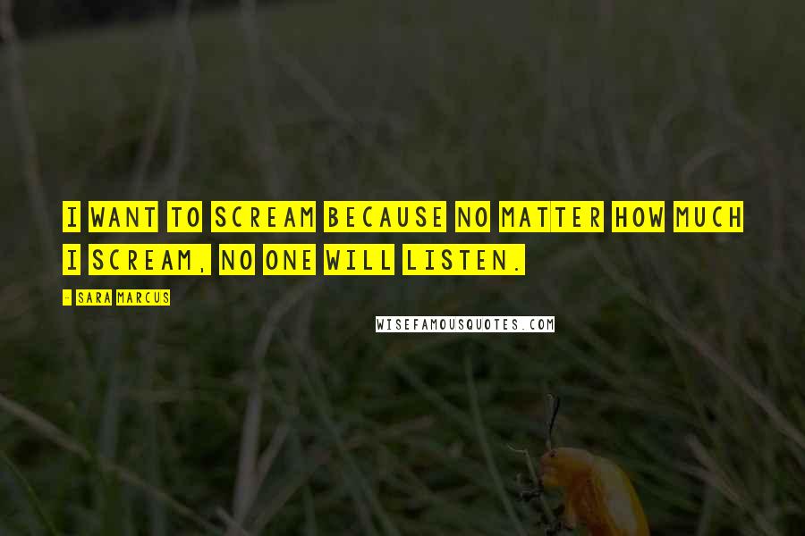 Sara Marcus Quotes: I want to scream because no matter how much I scream, no one will listen.