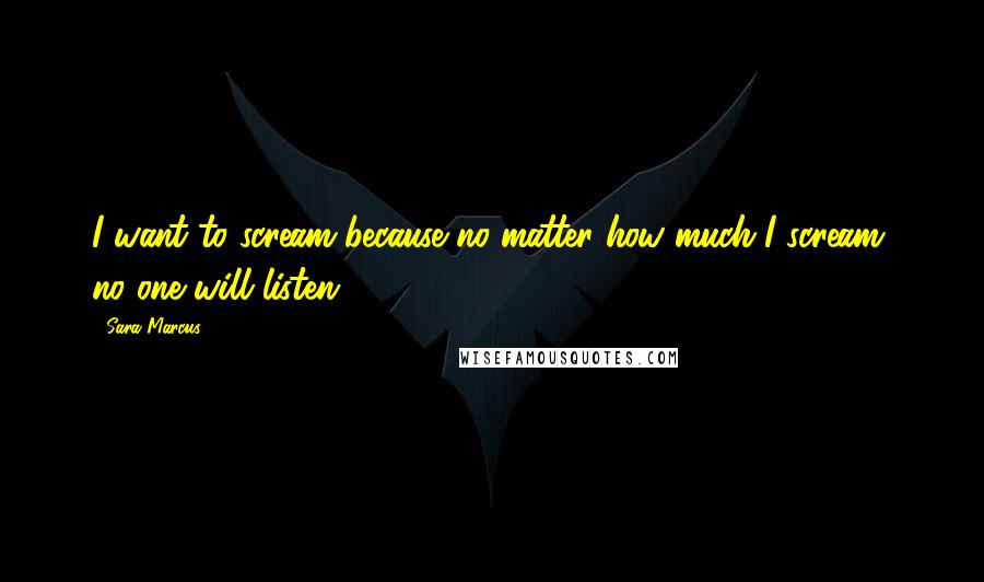 Sara Marcus Quotes: I want to scream because no matter how much I scream, no one will listen.