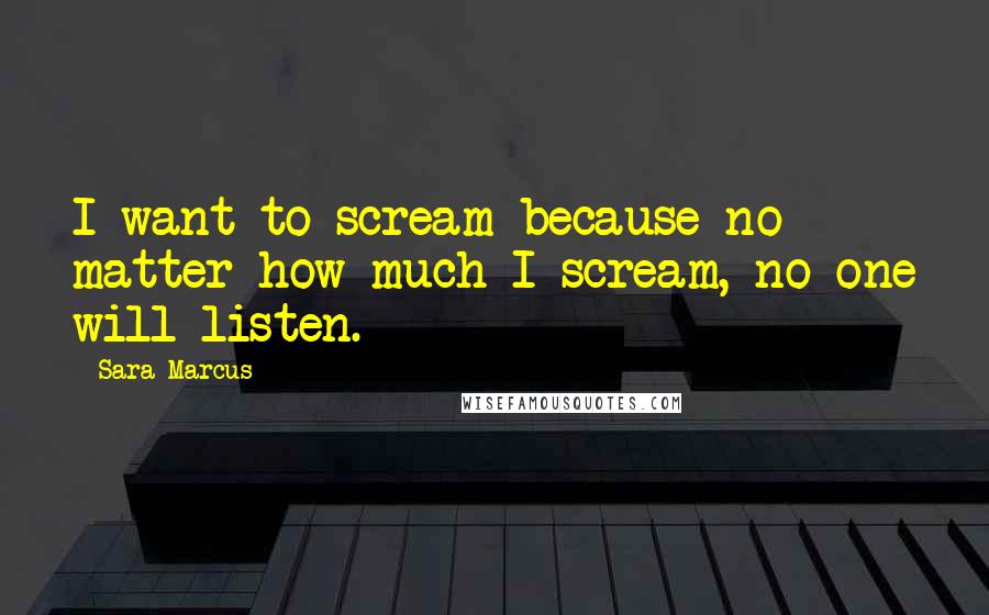 Sara Marcus Quotes: I want to scream because no matter how much I scream, no one will listen.