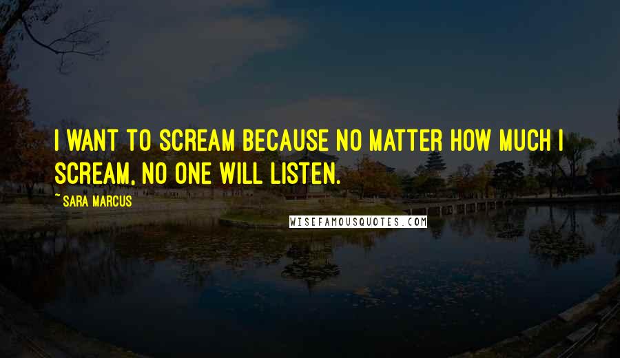 Sara Marcus Quotes: I want to scream because no matter how much I scream, no one will listen.