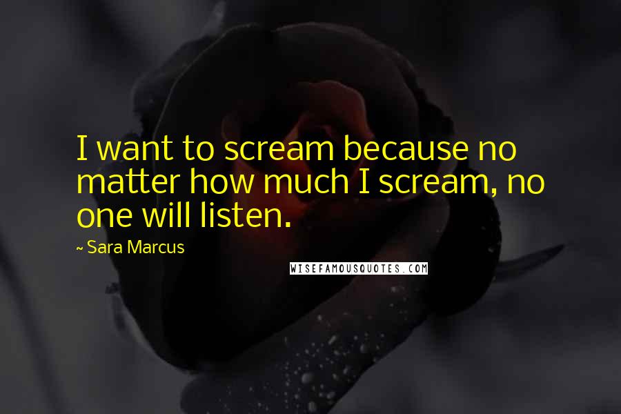 Sara Marcus Quotes: I want to scream because no matter how much I scream, no one will listen.